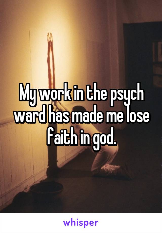 My work in the psych ward has made me lose faith in god.