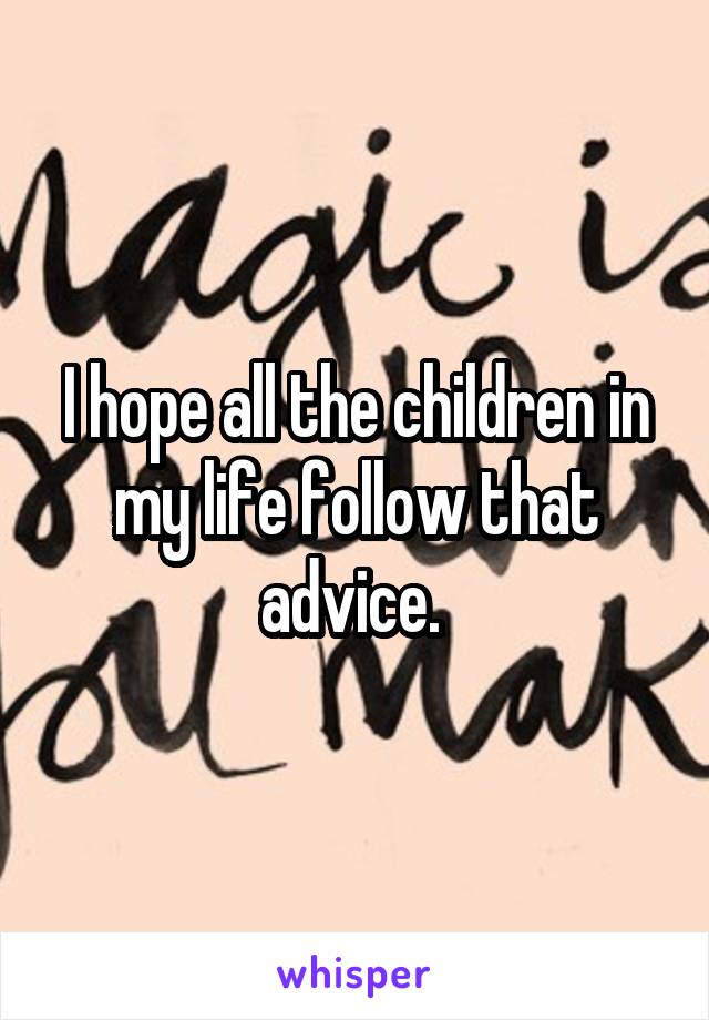 I hope all the children in my life follow that advice. 