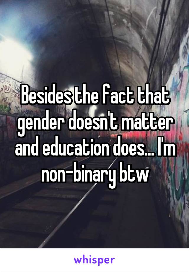Besides the fact that gender doesn't matter and education does... I'm non-binary btw