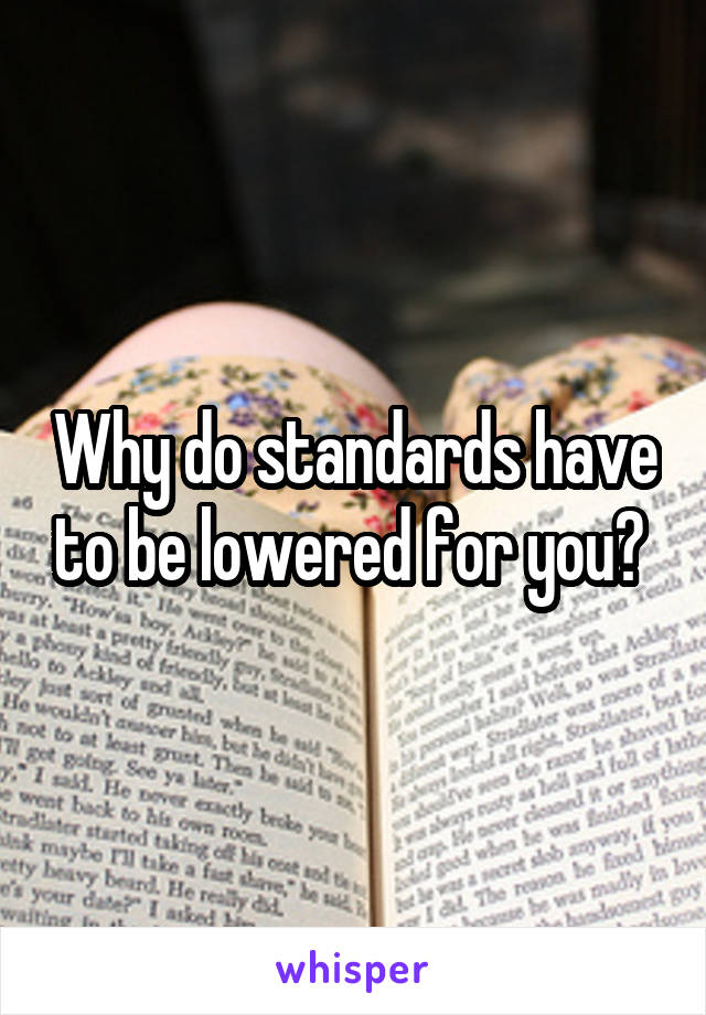 Why do standards have to be lowered for you? 