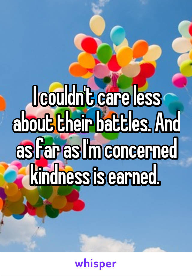 I couldn't care less about their battles. And as far as I'm concerned kindness is earned. 