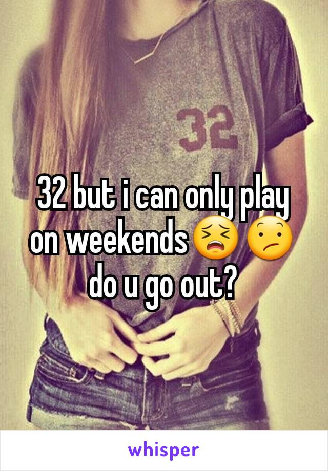 32 but i can only play on weekends😣😕do u go out?