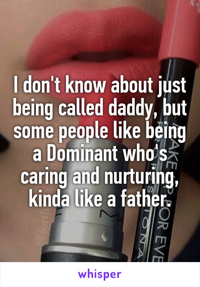 I don't know about just being called daddy, but some people like being a Dominant who's caring and nurturing, kinda like a father.