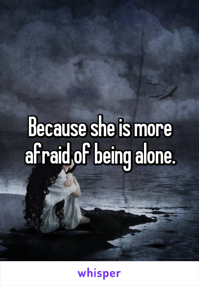 Because she is more afraid of being alone.