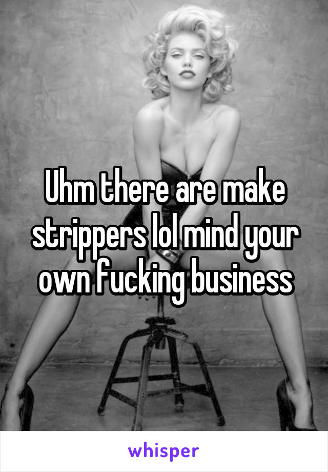 Uhm there are make strippers lol mind your own fucking business