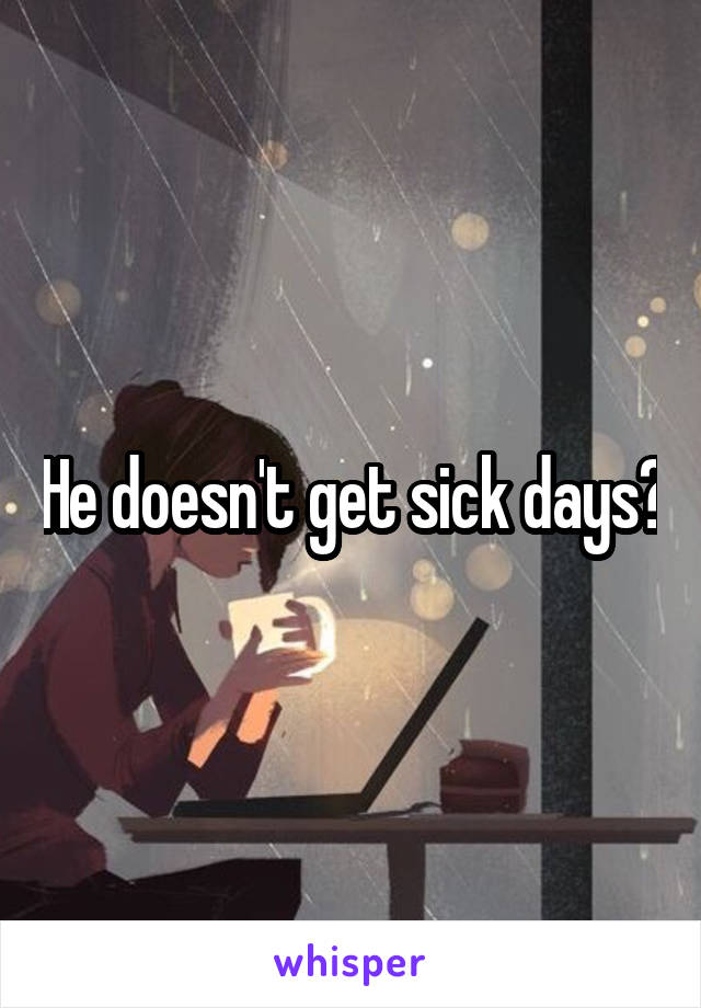He doesn't get sick days?