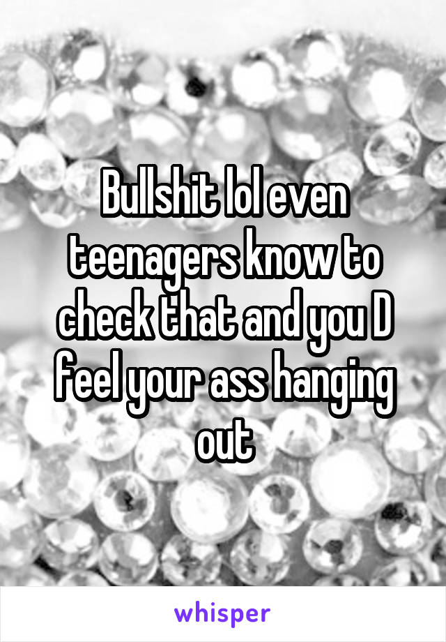 Bullshit lol even teenagers know to check that and you D feel your ass hanging out
