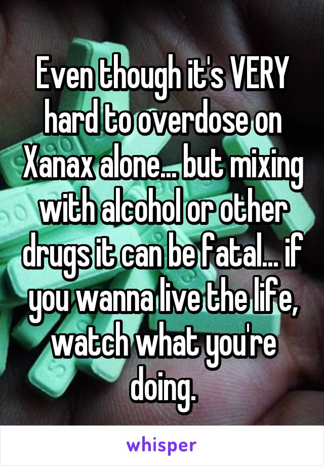 Even though it's VERY hard to overdose on Xanax alone... but mixing with alcohol or other drugs it can be fatal... if you wanna live the life, watch what you're doing.