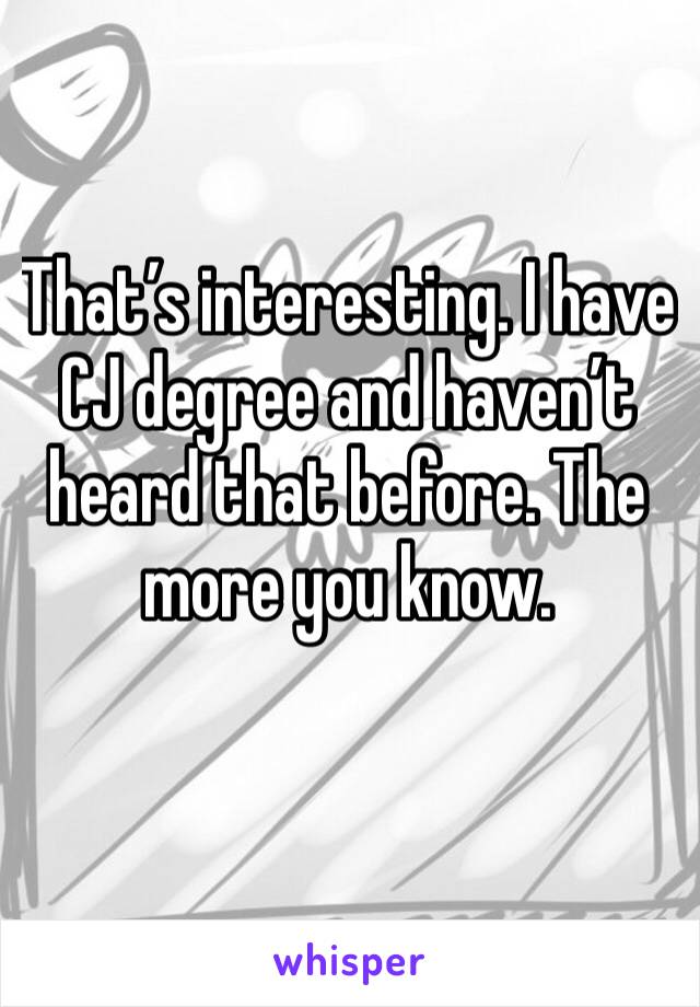 That’s interesting. I have CJ degree and haven’t heard that before. The more you know.