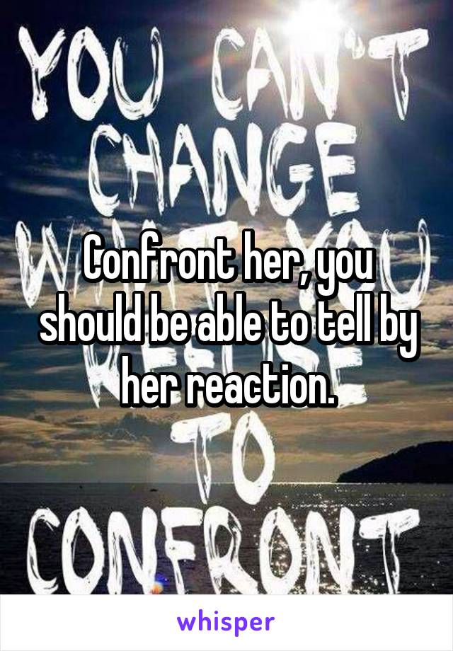 Confront her, you should be able to tell by her reaction.