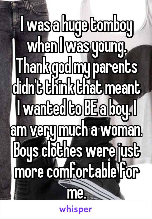 I was a huge tomboy when I was young. Thank god my parents didn't think that meant I wanted to BE a boy. I am very much a woman. Boys clothes were just more comfortable for me.