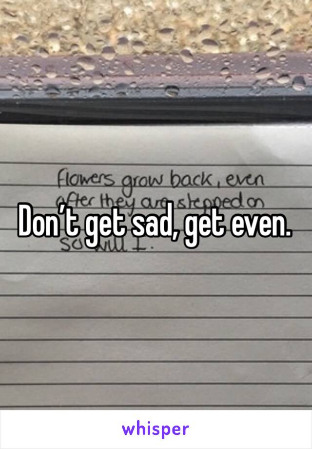 Don’t get sad, get even.