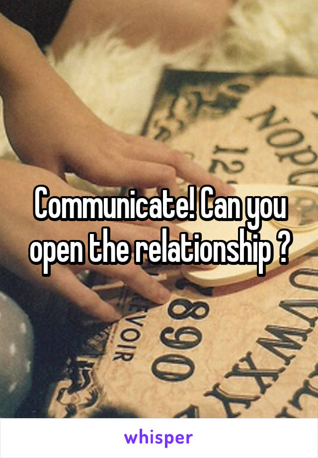 Communicate! Can you open the relationship ?