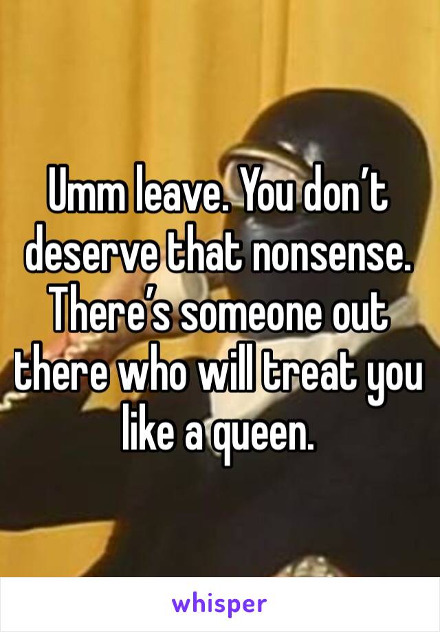 Umm leave. You don’t deserve that nonsense. There’s someone out there who will treat you like a queen. 