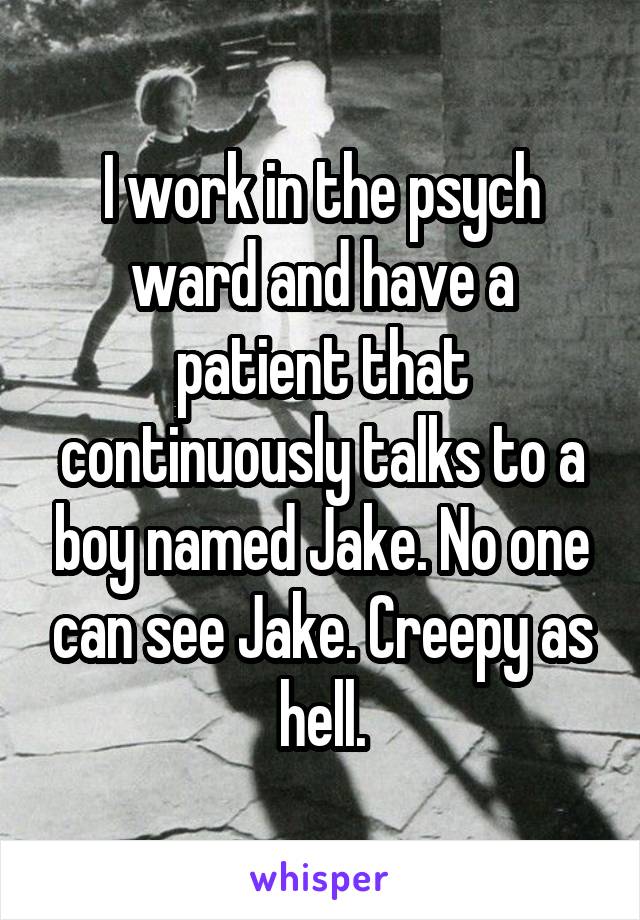 I work in the psych ward and have a patient that continuously talks to a boy named Jake. No one can see Jake. Creepy as hell.