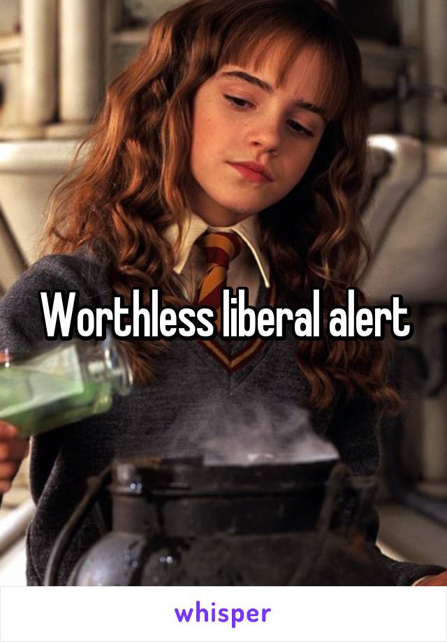 Worthless liberal alert