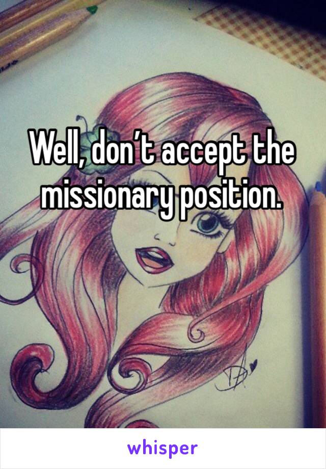 Well, don’t accept the missionary position. 