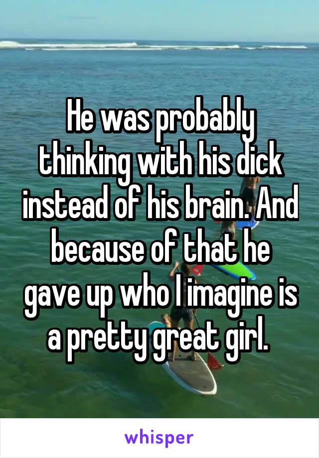 He was probably thinking with his dick instead of his brain. And because of that he gave up who I imagine is a pretty great girl. 
