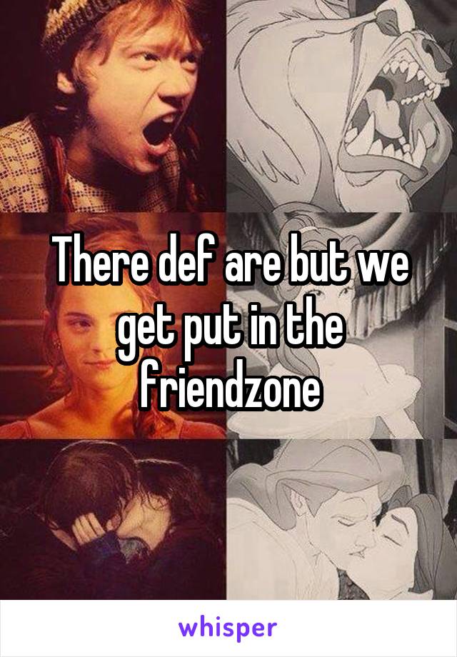 There def are but we get put in the friendzone