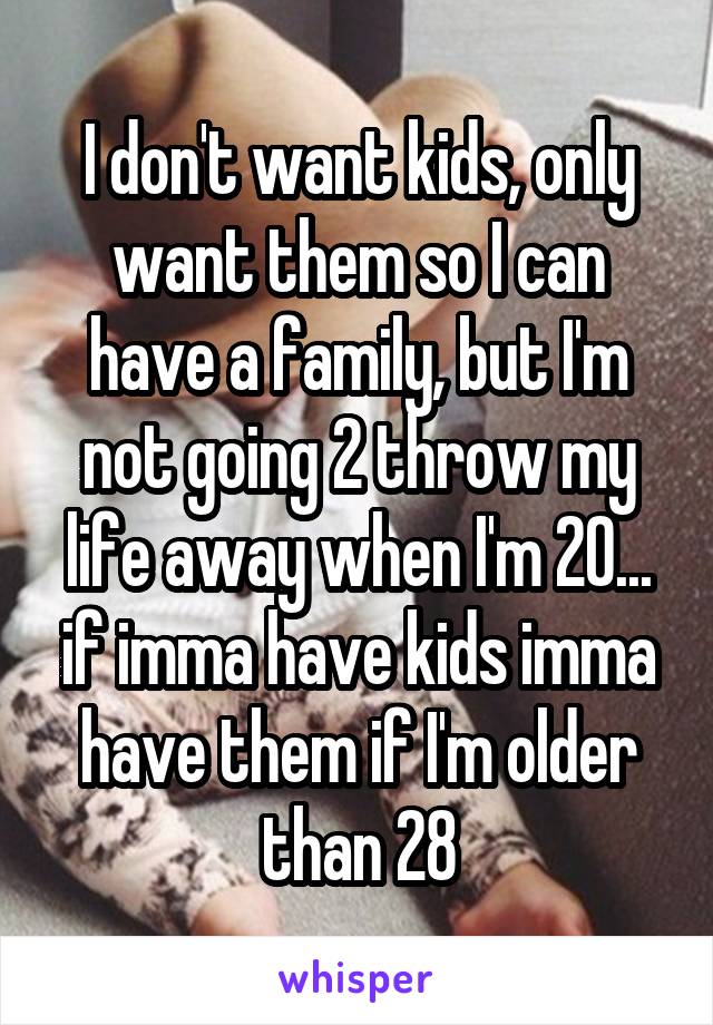 I don't want kids, only want them so I can have a family, but I'm not going 2 throw my life away when I'm 20... if imma have kids imma have them if I'm older than 28