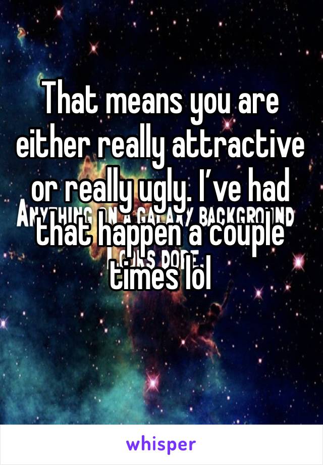 That means you are either really attractive or really ugly. I’ve had that happen a couple times lol