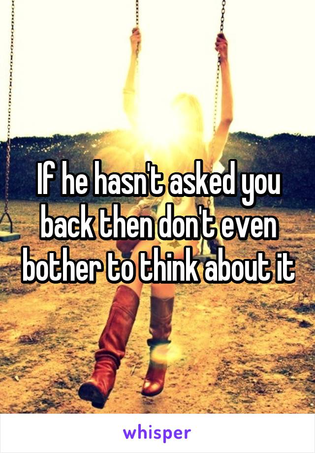 If he hasn't asked you back then don't even bother to think about it