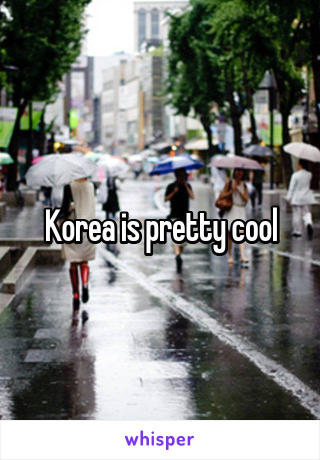 Korea is pretty cool