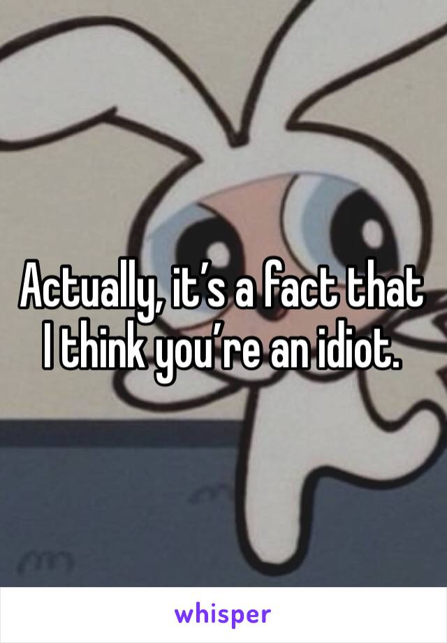 Actually, it’s a fact that I think you’re an idiot.