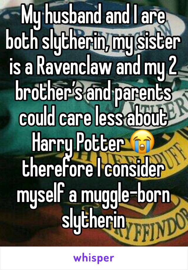 My husband and I are both slytherin, my sister is a Ravenclaw and my 2 brother’s and parents could care less about Harry Potter 😭 therefore I consider myself a muggle-born slytherin 
