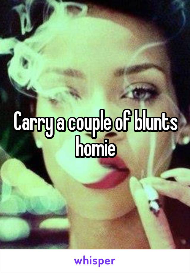 Carry a couple of blunts homie