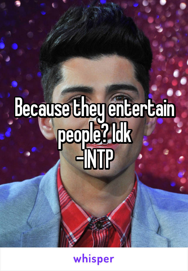 Because they entertain people? Idk
-INTP