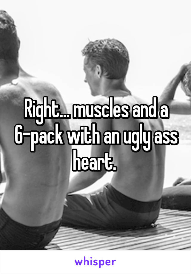 Right... muscles and a 6-pack with an ugly ass heart. 