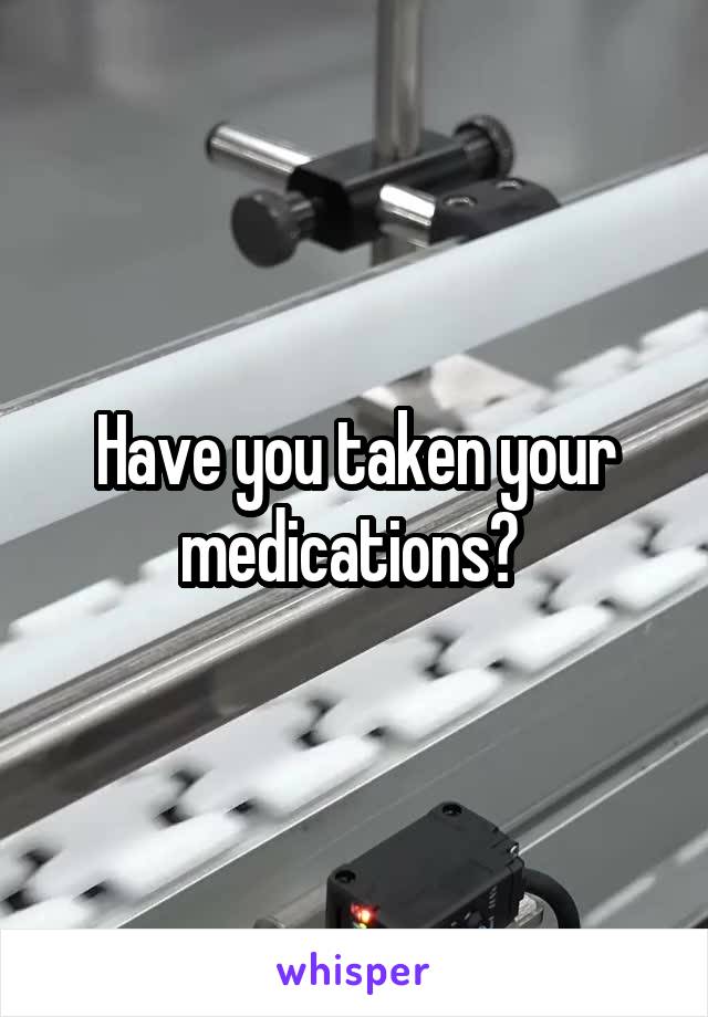 Have you taken your medications? 