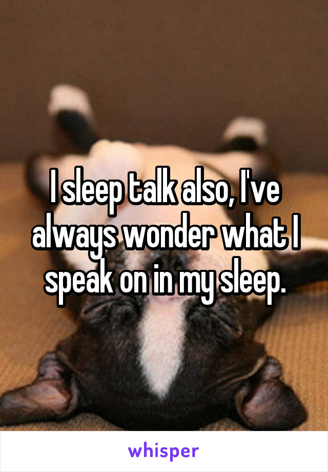 I sleep talk also, I've always wonder what I speak on in my sleep.
