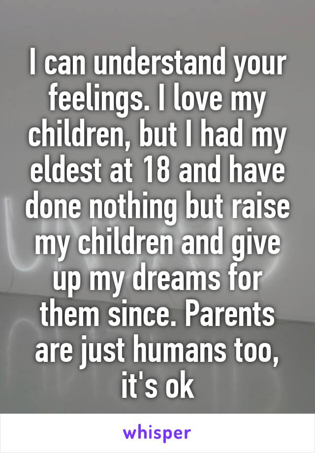 I can understand your feelings. I love my children, but I had my eldest at 18 and have done nothing but raise my children and give up my dreams for them since. Parents are just humans too, it's ok