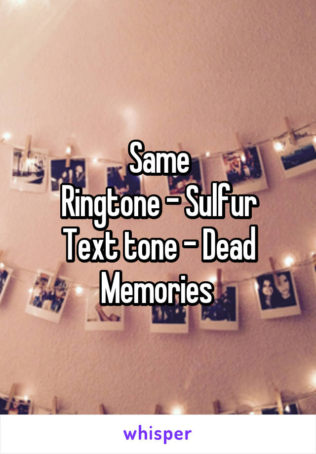 Same
Ringtone - Sulfur
Text tone - Dead Memories 
