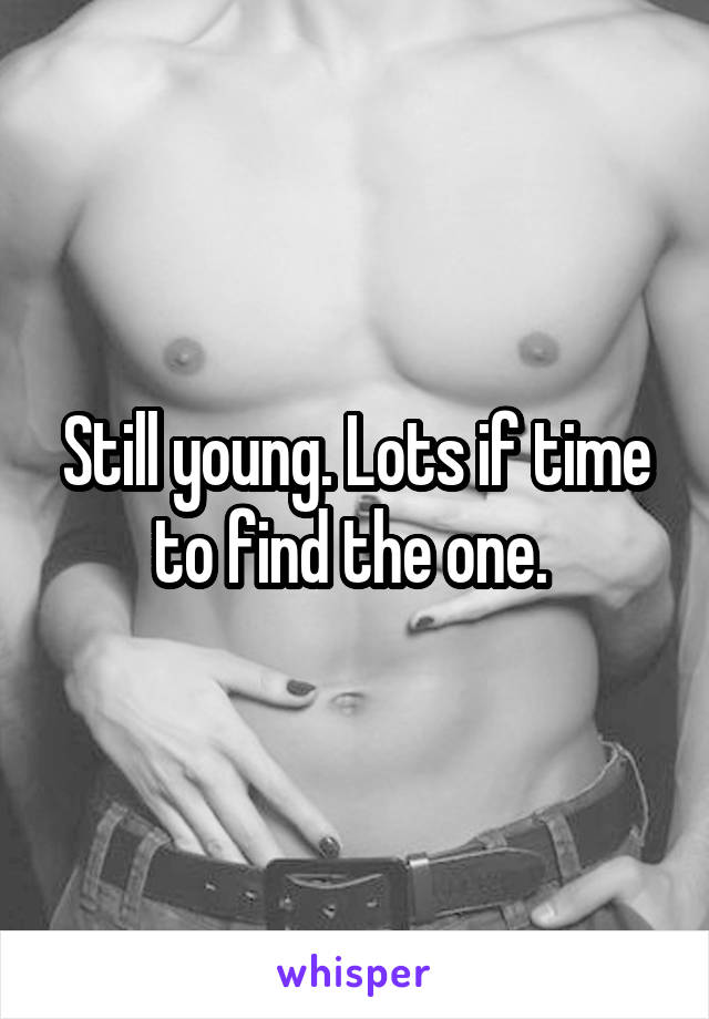 Still young. Lots if time to find the one. 