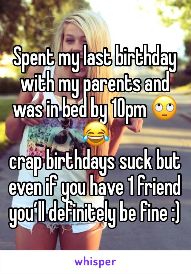 Spent my last birthday with my parents and was in bed by 10pm 🙄😂 
crap birthdays suck but even if you have 1 friend you’ll definitely be fine :) 