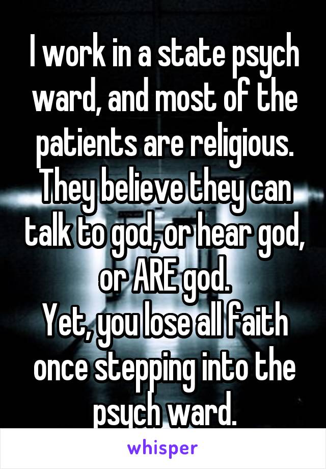 I work in a state psych ward, and most of the patients are religious.
They believe they can talk to god, or hear god, or ARE god.
Yet, you lose all faith once stepping into the psych ward.