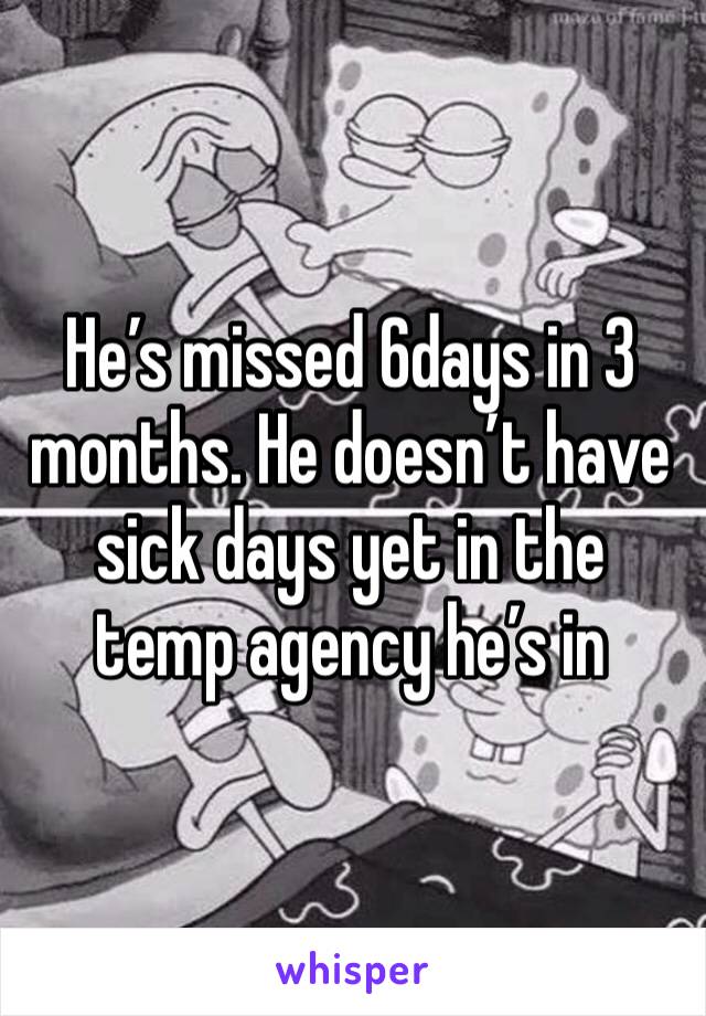 He’s missed 6days in 3 months. He doesn’t have sick days yet in the temp agency he’s in