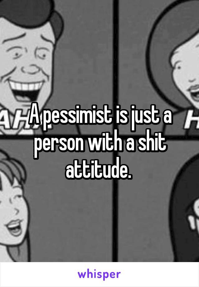 A pessimist is just a person with a shit attitude. 