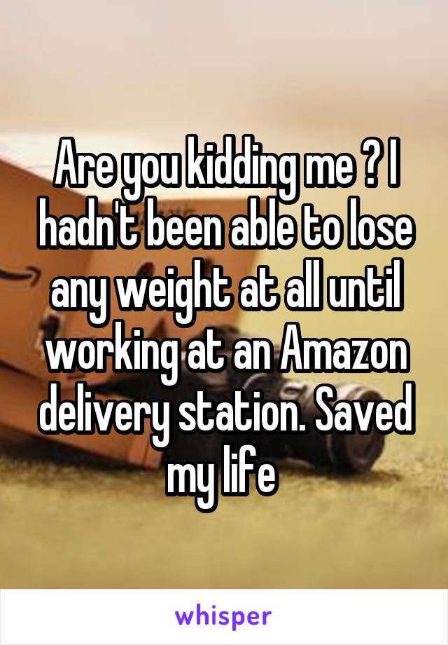 Are you kidding me ? I hadn't been able to lose any weight at all until working at an Amazon delivery station. Saved my life 