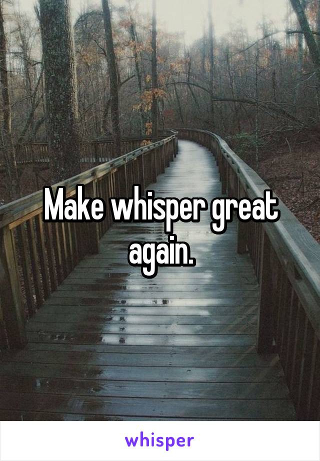 Make whisper great again.
