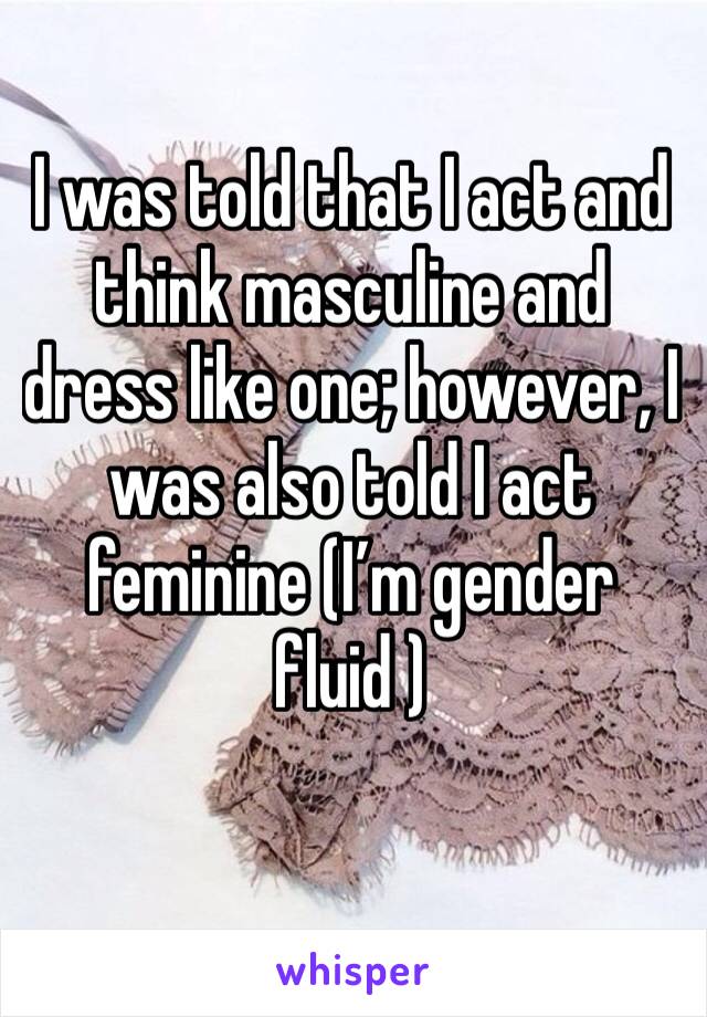 I was told that I act and think masculine and dress like one; however, I was also told I act feminine (I’m gender fluid )