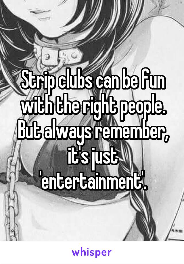 Strip clubs can be fun with the right people. But always remember, it's just 'entertainment'.