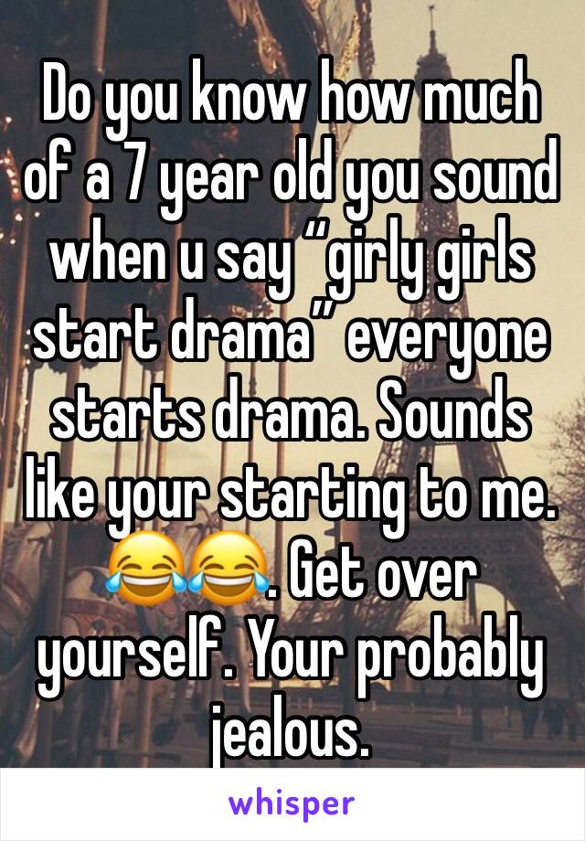 Do you know how much of a 7 year old you sound when u say “girly girls start drama” everyone starts drama. Sounds like your starting to me. 😂😂. Get over yourself. Your probably jealous. 