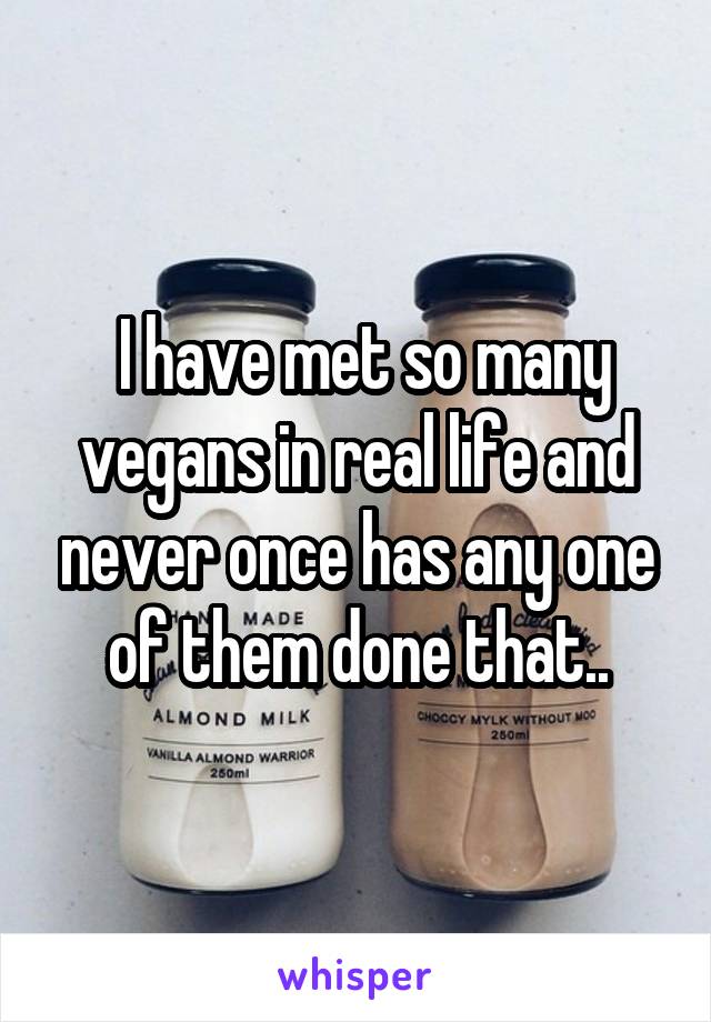  I have met so many vegans in real life and never once has any one of them done that..