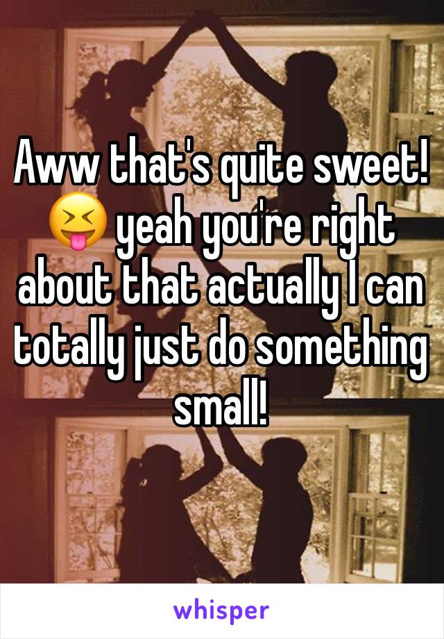 Aww that's quite sweet! 😝 yeah you're right about that actually I can totally just do something small!
