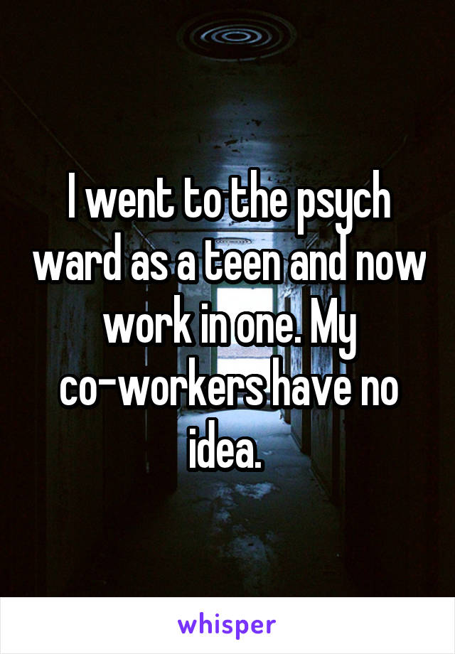 I went to the psych ward as a teen and now work in one. My co-workers have no idea. 