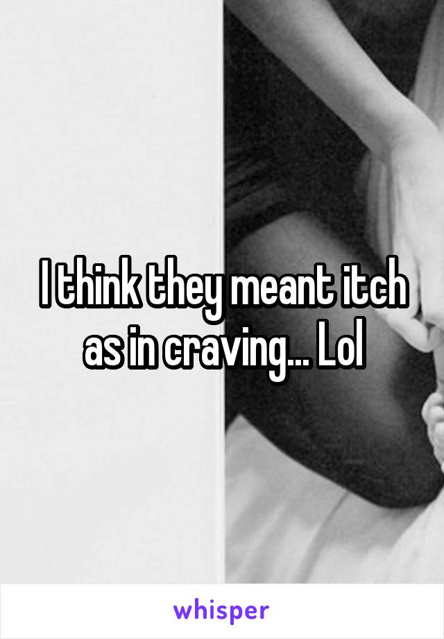 I think they meant itch as in craving... Lol